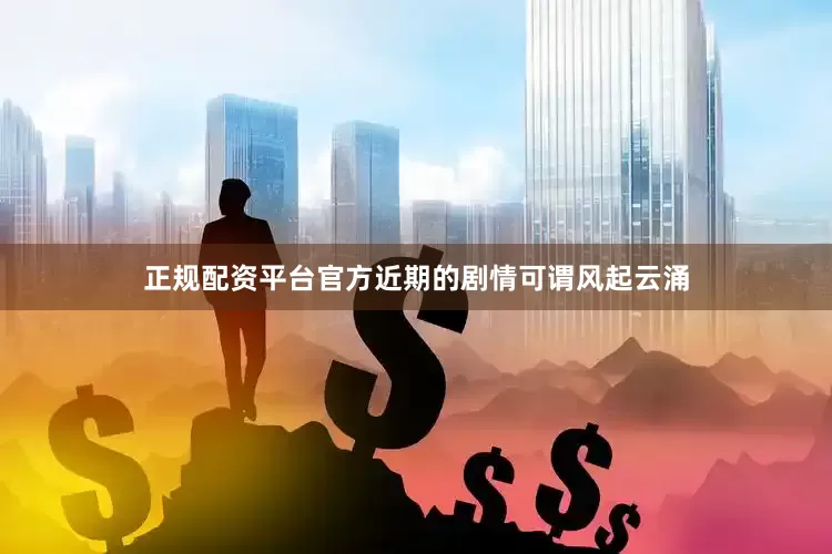 正规配资平台官方近期的剧情可谓风起云涌