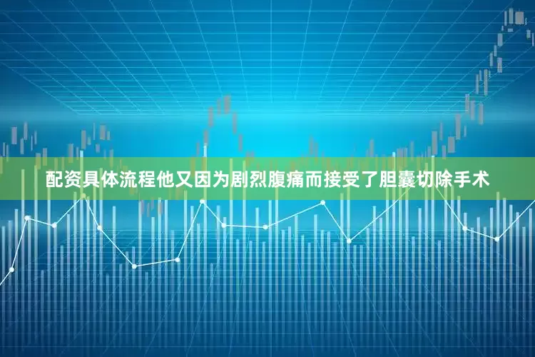 配资具体流程他又因为剧烈腹痛而接受了胆囊切除手术