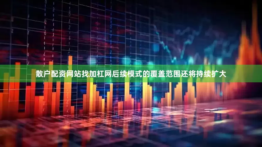 散户配资网站找加杠网后续模式的覆盖范围还将持续扩大