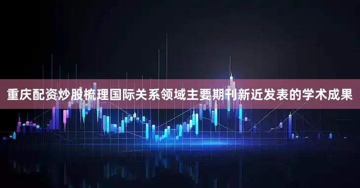 重庆配资炒股梳理国际关系领域主要期刊新近发表的学术成果