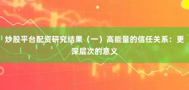 炒股平台配资研究结果（一）高能量的信任关系：更深层次的意义