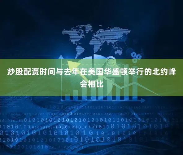 炒股配资时间与去年在美国华盛顿举行的北约峰会相比