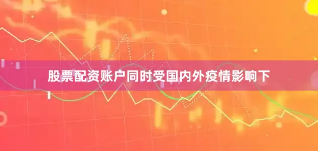 股票配资账户同时受国内外疫情影响下