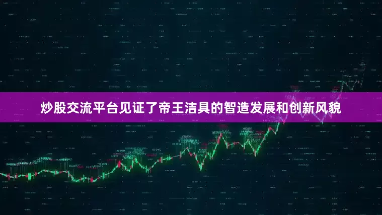 炒股交流平台见证了帝王洁具的智造发展和创新风貌