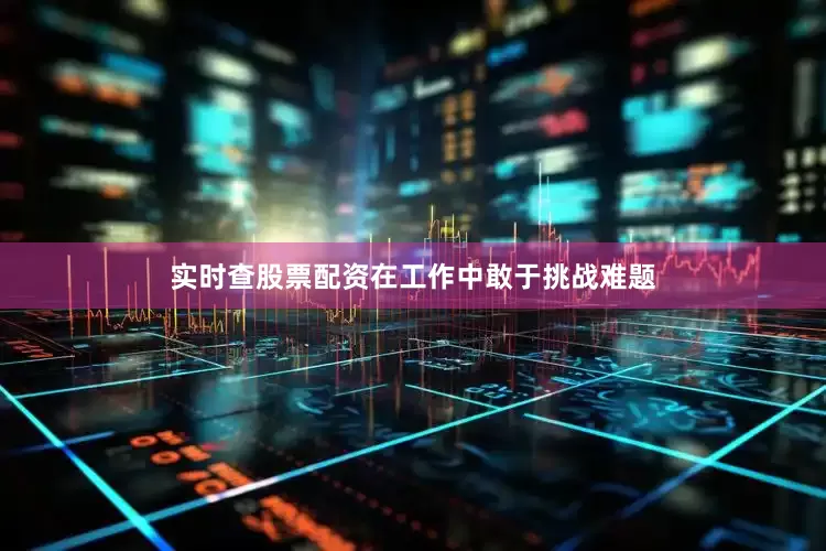 实时查股票配资在工作中敢于挑战难题