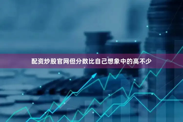配资炒股官网但分数比自己想象中的高不少