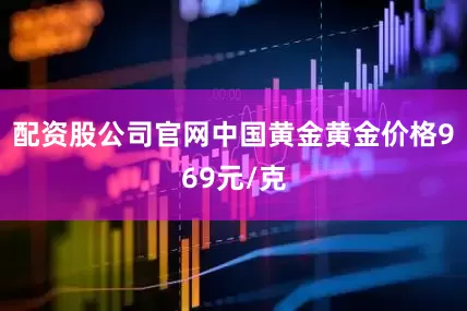 配资股公司官网中国黄金黄金价格969元/克