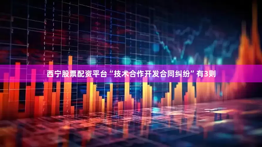 西宁股票配资平台“技术合作开发合同纠纷”有3则