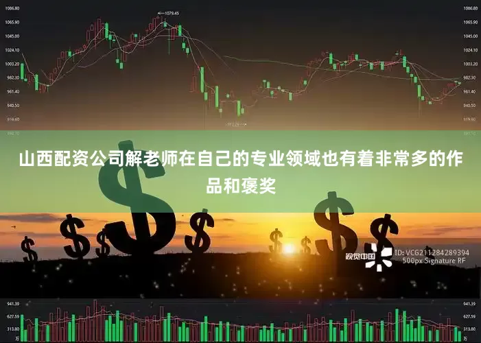 山西配资公司解老师在自己的专业领域也有着非常多的作品和褒奖