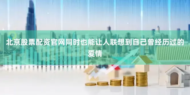 北京股票配资官网同时也能让人联想到自己曾经历过的爱情