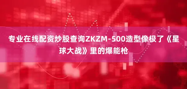专业在线配资炒股查询ZKZM-500造型像极了《星球大战》里的爆能枪