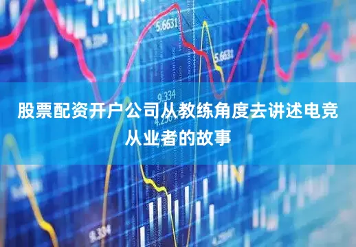 股票配资开户公司从教练角度去讲述电竞从业者的故事