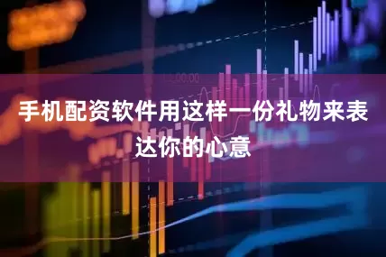 手机配资软件用这样一份礼物来表达你的心意