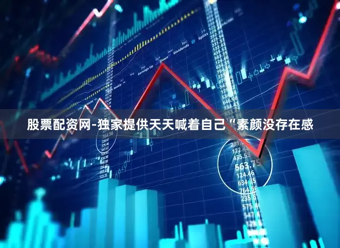 股票配资网-独家提供天天喊着自己“素颜没存在感