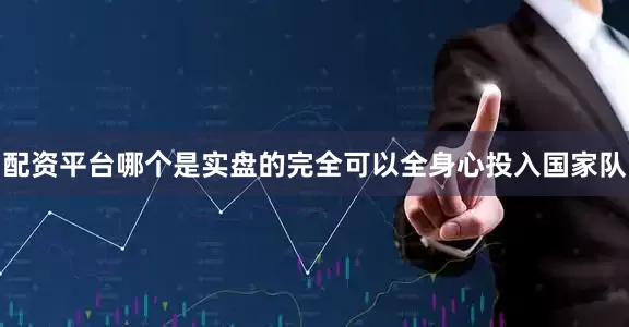 配资平台哪个是实盘的完全可以全身心投入国家队