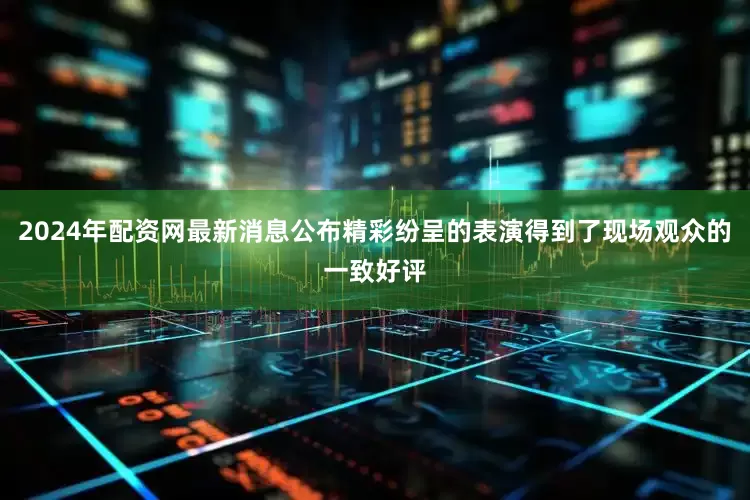2024年配资网最新消息公布精彩纷呈的表演得到了现场观众的一致好评