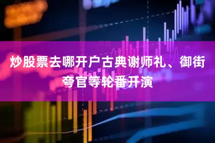 炒股票去哪开户古典谢师礼、御街夸官等轮番开演