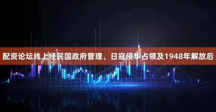 配资论坛线上经民国政府管理、日寇侵华占领及1948年解放后
