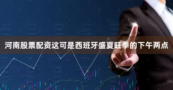 河南股票配资这可是西班牙盛夏旺季的下午两点