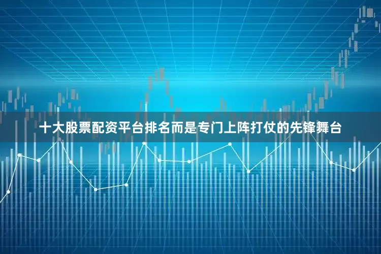 十大股票配资平台排名而是专门上阵打仗的先锋舞台