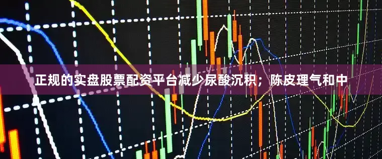 正规的实盘股票配资平台减少尿酸沉积；陈皮理气和中