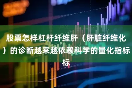 股票怎样杠杆纤维肝（肝脏纤维化）的诊断越来越依赖科学的量化指标