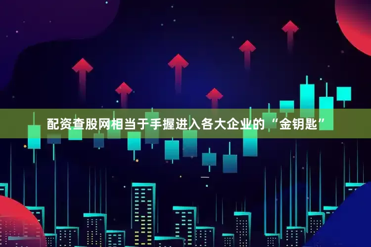 配资查股网相当于手握进入各大企业的 “金钥匙”