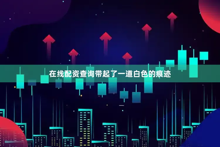 在线配资查询带起了一道白色的痕迹