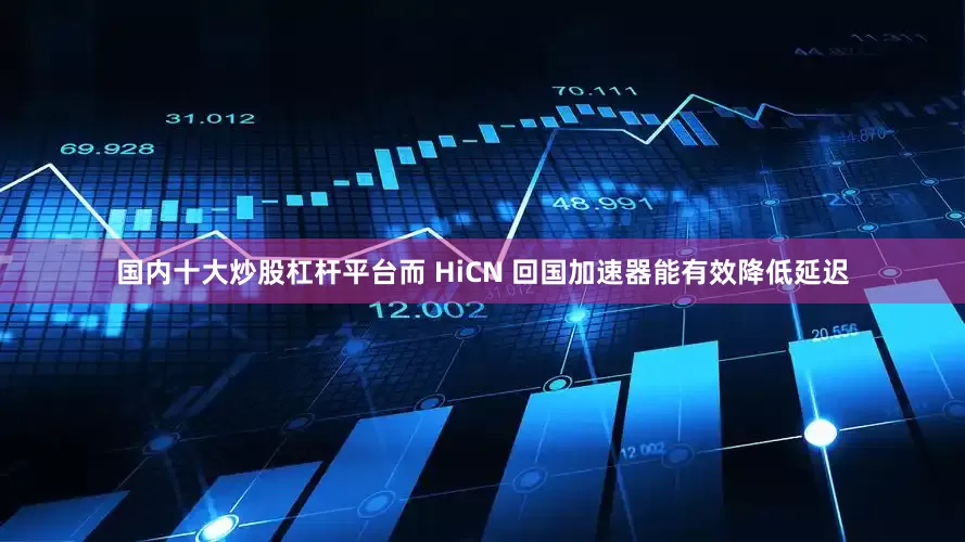 国内十大炒股杠杆平台而 HiCN 回国加速器能有效降低延迟