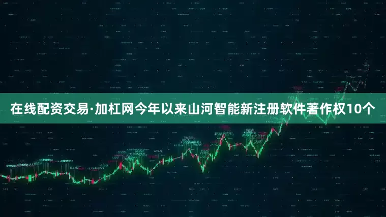 在线配资交易·加杠网今年以来山河智能新注册软件著作权10个
