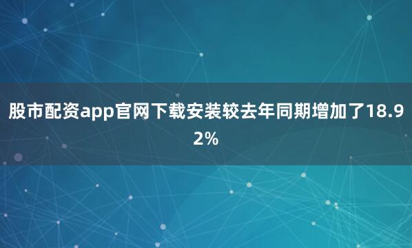 股市配资app官网下载安装较去年同期增加了18.92%