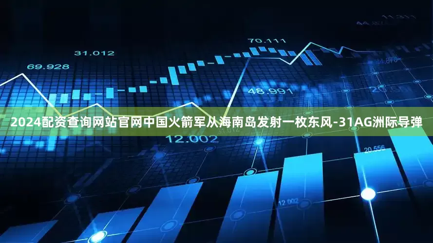 2024配资查询网站官网中国火箭军从海南岛发射一枚东风-31AG洲际导弹