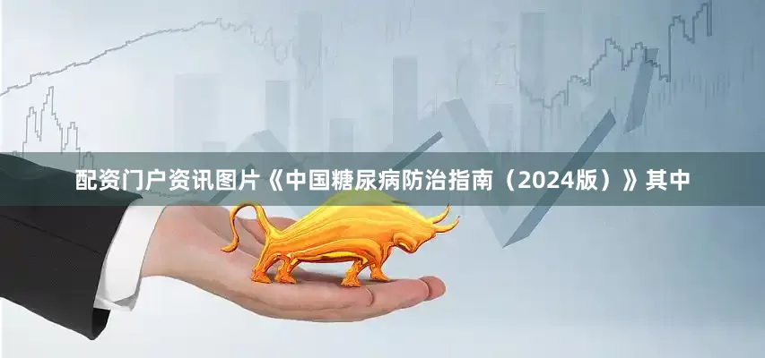 配资门户资讯图片《中国糖尿病防治指南（2024版）》其中