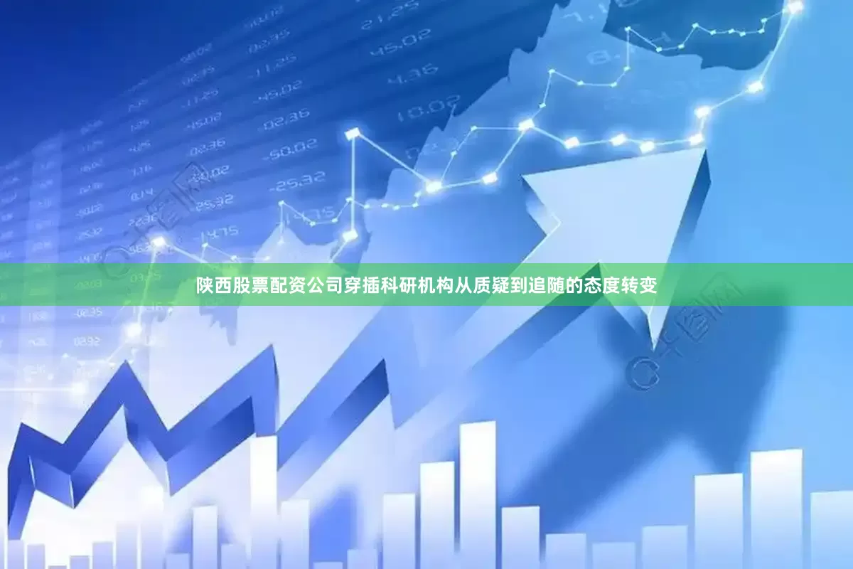 陕西股票配资公司穿插科研机构从质疑到追随的态度转变