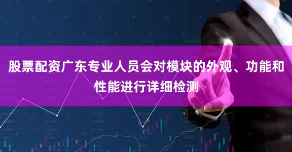 股票配资广东专业人员会对模块的外观、功能和性能进行详细检测