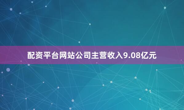 配资平台网站公司主营收入9.08亿元