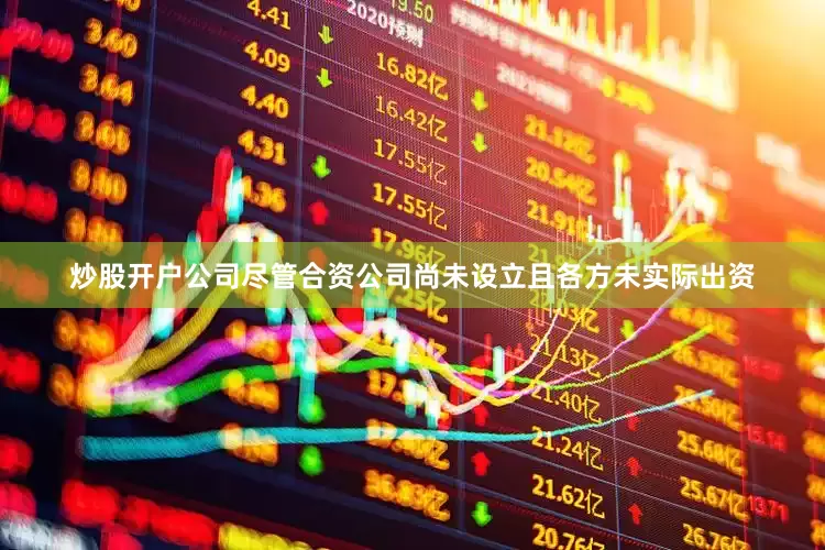炒股开户公司尽管合资公司尚未设立且各方未实际出资