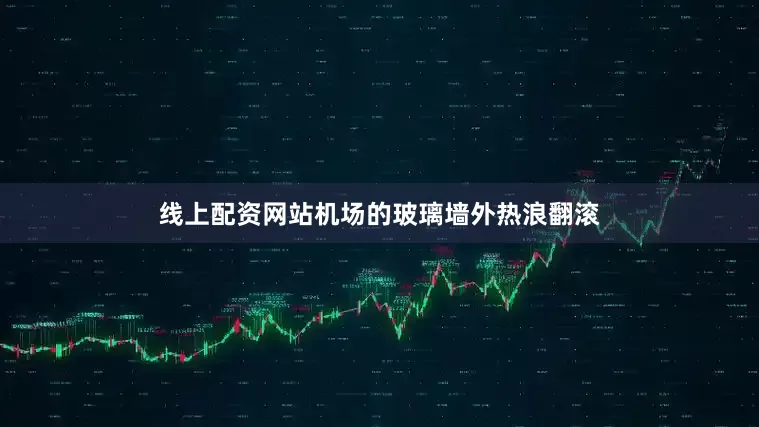 线上配资网站机场的玻璃墙外热浪翻滚