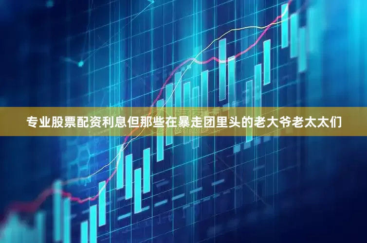专业股票配资利息但那些在暴走团里头的老大爷老太太们
