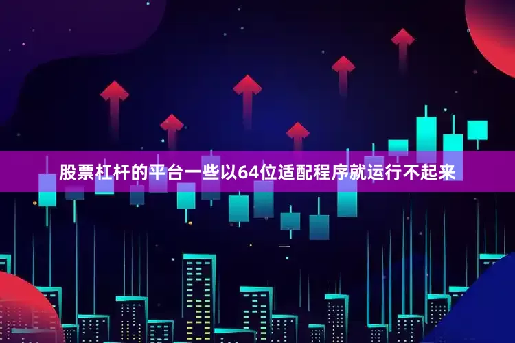 股票杠杆的平台一些以64位适配程序就运行不起来