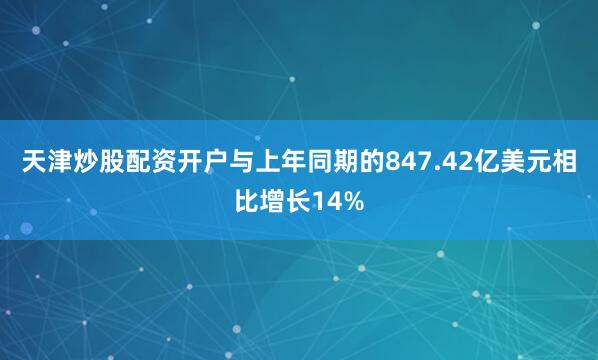 天津炒股配资开户与上年同期的847.42亿美元相比增长14%