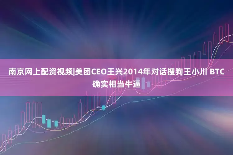 南京网上配资视频|美团CEO王兴2014年对话搜狗王小川 BTC确实相当牛逼