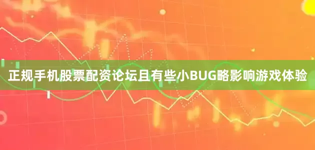 正规手机股票配资论坛且有些小BUG略影响游戏体验