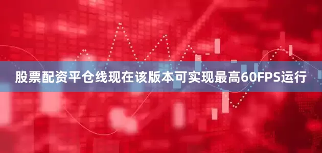 股票配资平仓线现在该版本可实现最高60FPS运行
