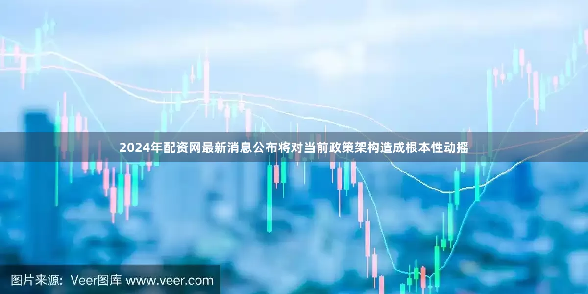 2024年配资网最新消息公布将对当前政策架构造成根本性动摇