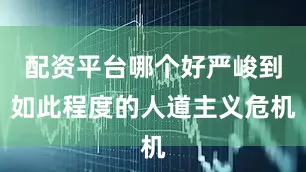 配资平台哪个好严峻到如此程度的人道主义危机