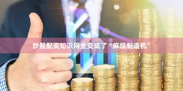 炒股配资知识网全变成了“麻烦制造机”
