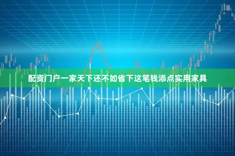 配资门户一家天下还不如省下这笔钱添点实用家具