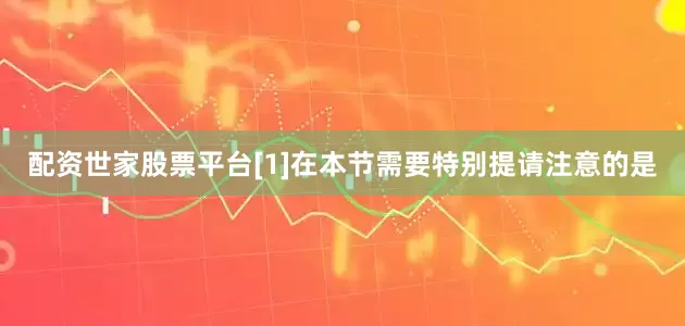 配资世家股票平台[1]在本节需要特别提请注意的是