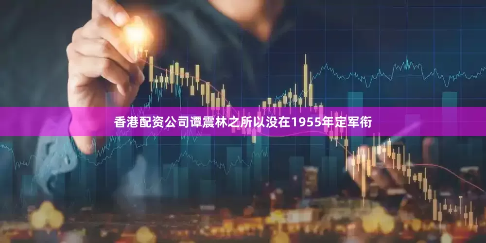 香港配资公司谭震林之所以没在1955年定军衔